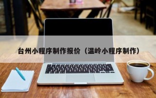 玉田台州小程序制作报价（温岭小程序制作）