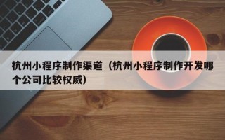 玉田杭州小程序制作渠道（杭州小程序制作开发哪个公司比较权威）