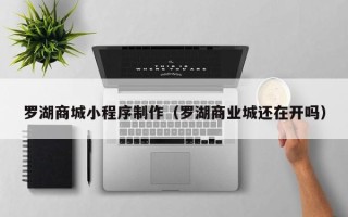 玉田罗湖商城小程序制作（罗湖商业城还在开吗）