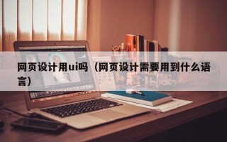 玉田网页设计用ui吗（网页设计需要用到什么语言）
